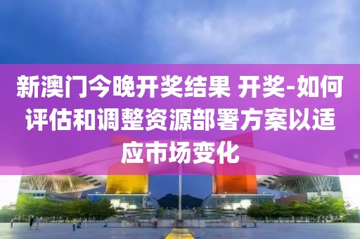 新澳门今晚开奖结果 开奖-如何评估和调整资源部署方案以适应市场变化