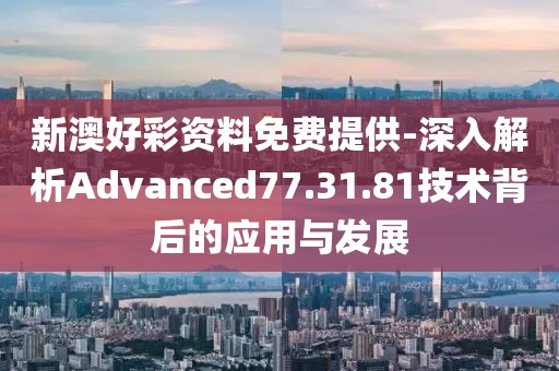 新澳好彩资料免费提供-深入解析Advanced77.31.81技术背后的应用与发展