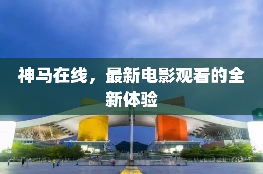神马在线，最新电影观看的全新体验