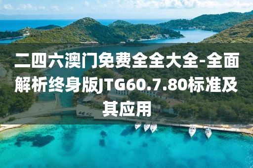 二四六澳门免费全全大全-全面解析终身版JTG60.7.80标准及其应用