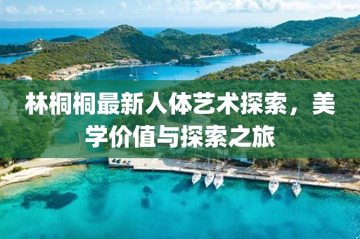 林桐桐最新人体艺术探索，美学价值与探索之旅