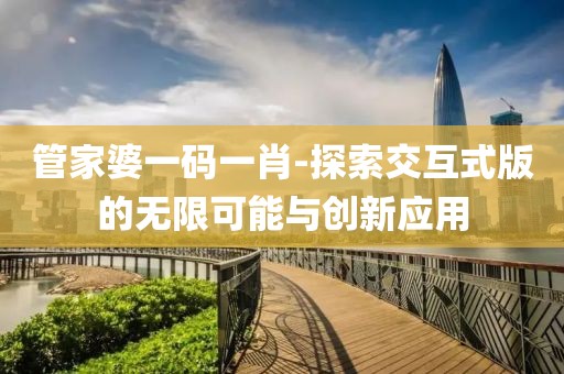 管家婆一码一肖-探索交互式版的无限可能与创新应用