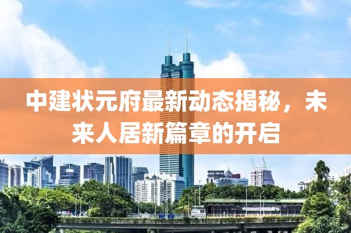 中建状元府最新动态揭秘，未来人居新篇章的开启