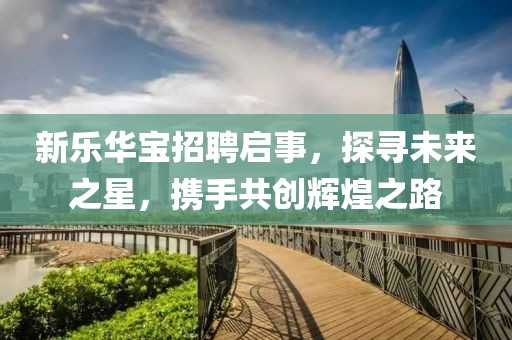 新乐华宝招聘启事，探寻未来之星，携手共创辉煌之路