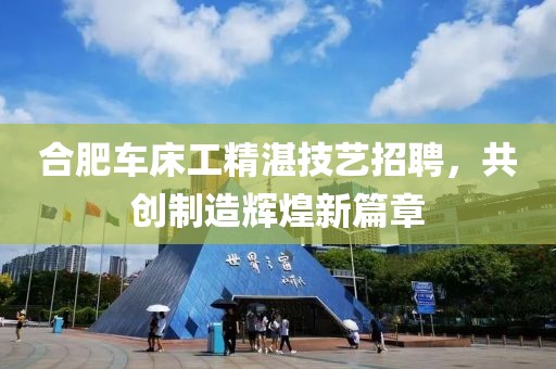 合肥车床工精湛技艺招聘，共创制造辉煌新篇章