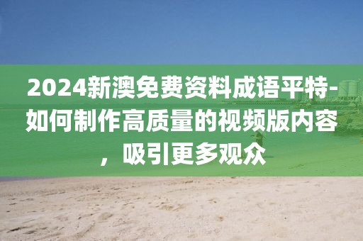 2024新澳免费资料成语平特-如何制作高质量的视频版内容，吸引更多观众