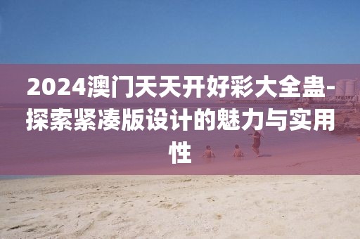2024澳门天天开好彩大全蛊-探索紧凑版设计的魅力与实用性