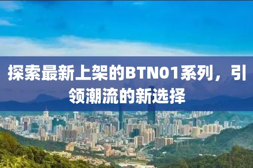 探索最新上架的BTN01系列，引领潮流的新选择