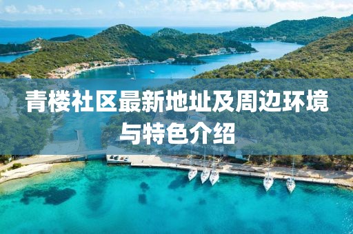 青楼社区最新地址及周边环境与特色介绍