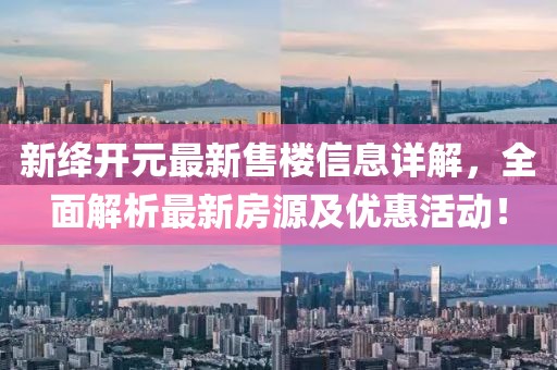 新绛开元最新售楼信息详解，全面解析最新房源及优惠活动！