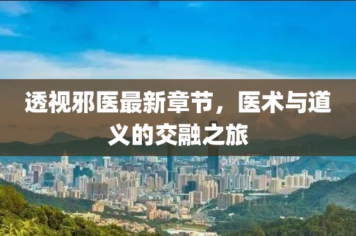透视邪医最新章节，医术与道义的交融之旅