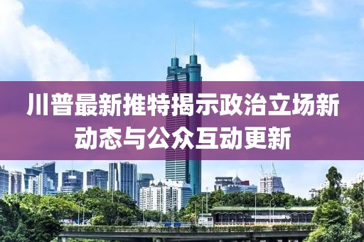 川普最新推特揭示政治立场新动态与公众互动更新