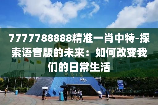 7777788888精准一肖中特-探索语音版的未来：如何改变我们的日常生活