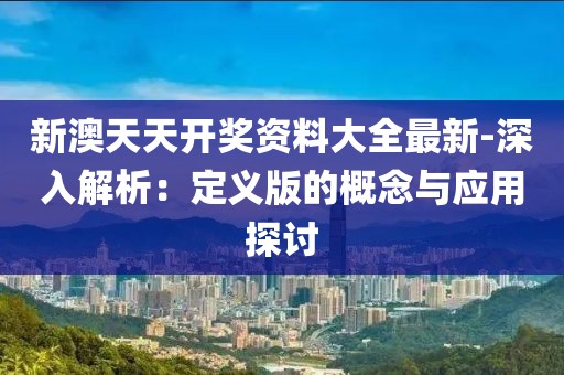 新澳天天开奖资料大全最新-深入解析：定义版的概念与应用探讨