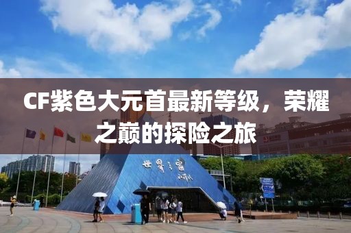 CF紫色大元首最新等级，荣耀之巅的探险之旅