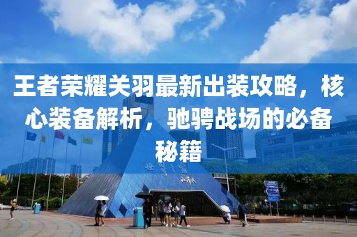 王者荣耀关羽最新出装攻略，核心装备解析，驰骋战场的必备秘籍