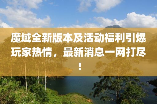 魔域全新版本及活动福利引爆玩家热情，最新消息一网打尽！