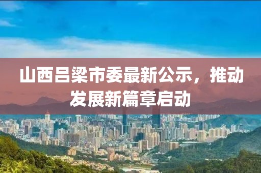山西吕梁市委最新公示，推动发展新篇章启动