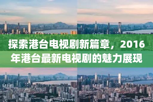 探索港台电视剧新篇章，2016年港台最新电视剧的魅力展现