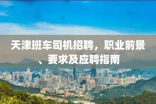 天津班车司机招聘，职业前景、要求及应聘指南