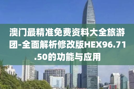 澳门最精准免费资料大全旅游团-全面解析修改版HEX96.71.50的功能与应用