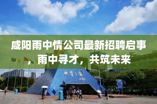 咸阳雨中情公司最新招聘启事，雨中寻才，共筑未来