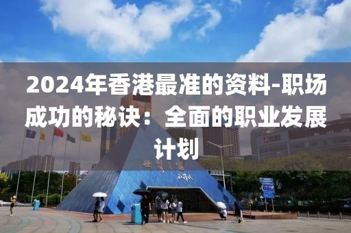 2024年香港最准的资料-职场成功的秘诀：全面的职业发展计划