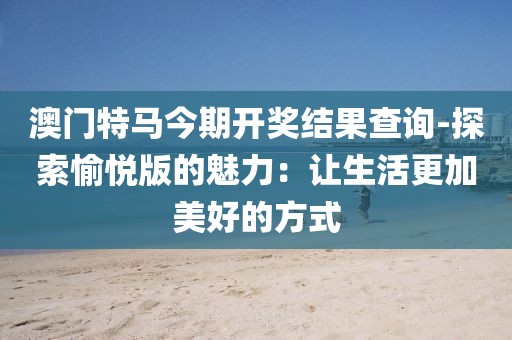 澳门特马今期开奖结果查询-探索愉悦版的魅力：让生活更加美好的方式