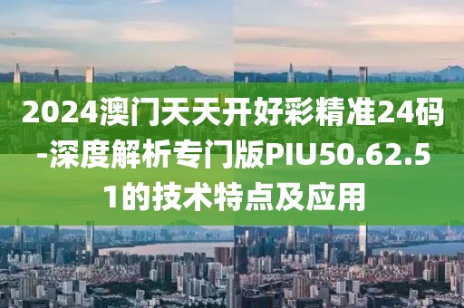 2024澳门天天开好彩精准24码-深度解析专门版PIU50.62.51的技术特点及应用