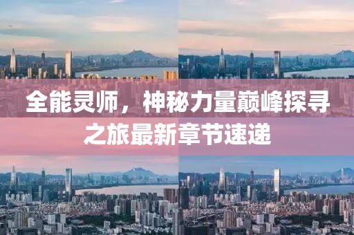 全能灵师，神秘力量巅峰探寻之旅最新章节速递