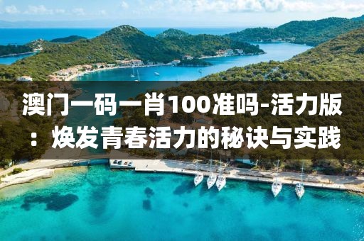 澳门一码一肖100准吗-活力版：焕发青春活力的秘诀与实践