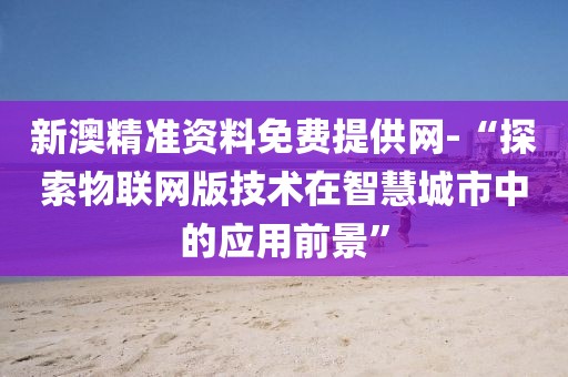 新澳精准资料免费提供网-“探索物联网版技术在智慧城市中的应用前景”
