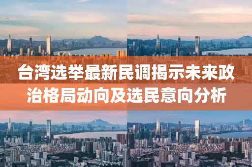 台湾选举最新民调揭示未来政治格局动向及选民意向分析