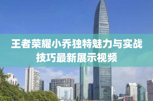 王者荣耀小乔独特魅力与实战技巧最新展示视频