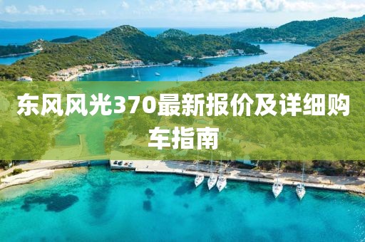 东风风光370最新报价及详细购车指南