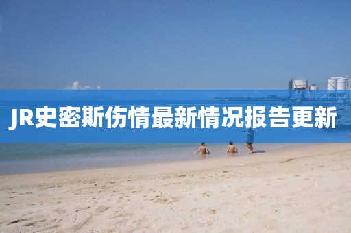 JR史密斯伤情最新情况报告更新
