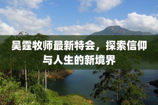 吴霆牧师最新特会，探索信仰与人生的新境界