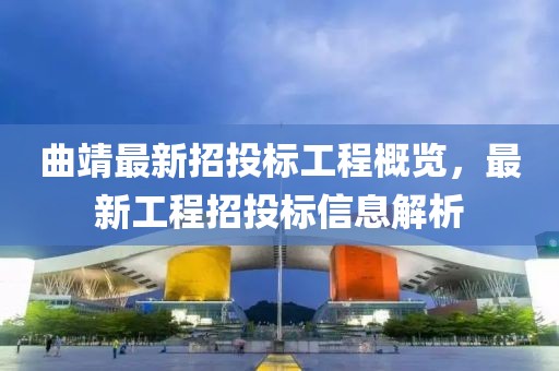曲靖最新招投标工程概览，最新工程招投标信息解析