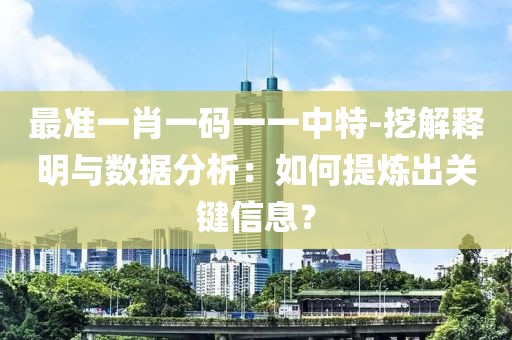 最准一肖一码一一中特-挖解释明与数据分析：如何提炼出关键信息？
