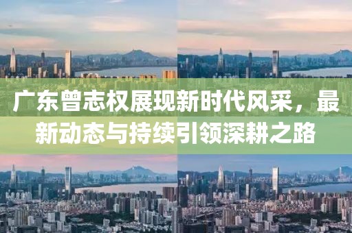 广东曾志权展现新时代风采，最新动态与持续引领深耕之路