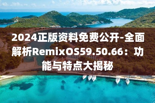 2024正版资料免费公开-全面解析RemixOS59.50.66：功能与特点大揭秘
