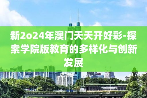 新2o24年澳门天天开好彩-探索学院版教育的多样化与创新发展