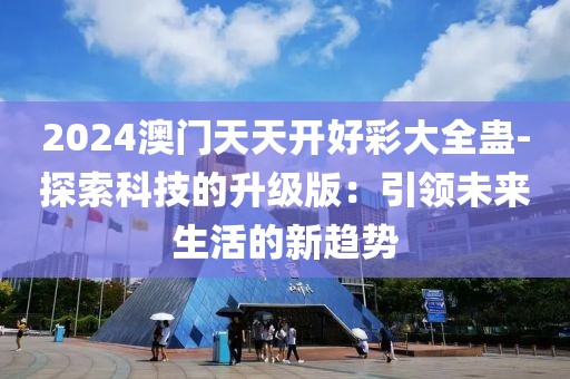 2024澳门天天开好彩大全蛊-探索科技的升级版：引领未来生活的新趋势