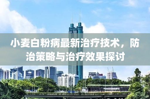 小麦白粉病最新治疗技术，防治策略与治疗效果探讨