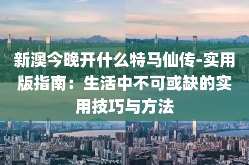 新澳今晚开什么特马仙传-实用版指南：生活中不可或缺的实用技巧与方法