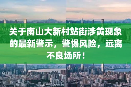 关于南山大新村站街涉黄现象的最新警示，警惕风险，远离不良场所！