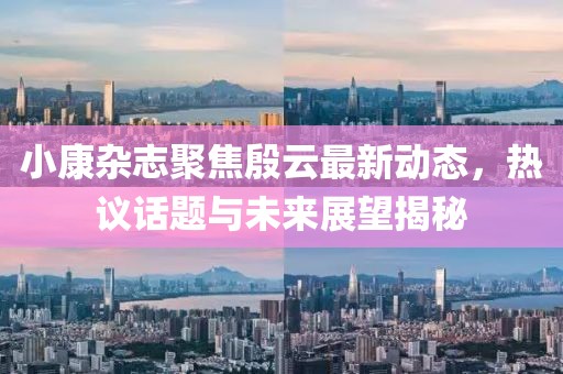 小康杂志聚焦殷云最新动态，热议话题与未来展望揭秘