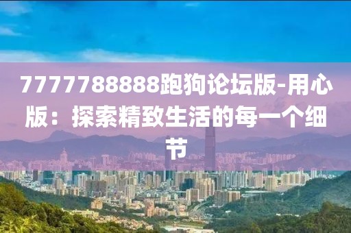7777788888跑狗论坛版-用心版：探索精致生活的每一个细节