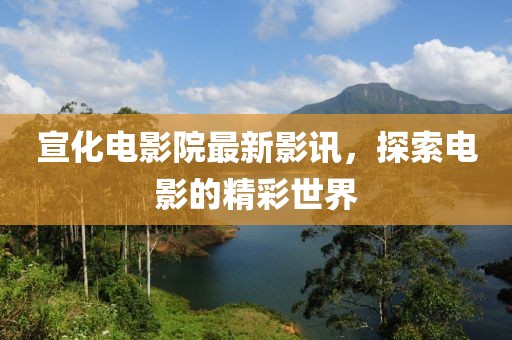 宣化电影院最新影讯，探索电影的精彩世界