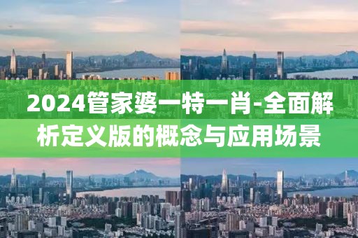 2024管家婆一特一肖-全面解析定义版的概念与应用场景